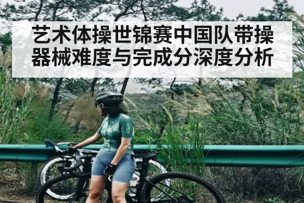 艺术体操世锦赛中国队带操器械难度与完成分深度分析（leyu）