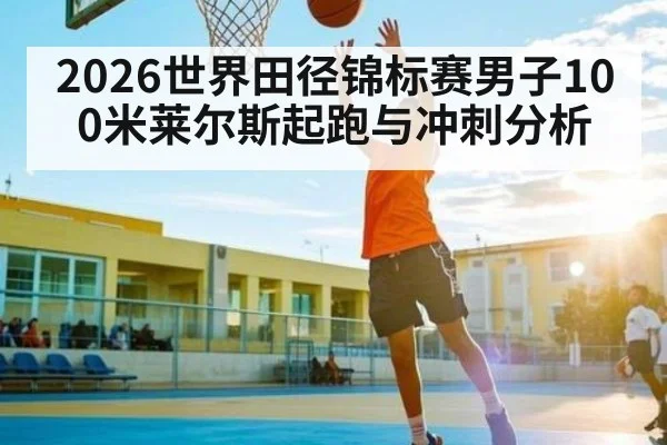 2026世界田径锦标赛男子100米莱尔斯起跑与冲刺分析（leyu）
