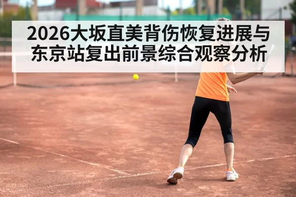2026大坂直美背伤恢复进展与东京站复出前景综合观察分析（leyu）