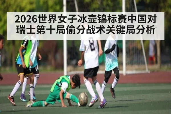 2026世界女子冰壶锦标赛中国对瑞士第十局偷分战术关键局分析（leyu）